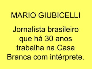 MARIO GIUBICELLI Jornalista brasileiro que há 30 anos trabalha na Casa Branca com intérprete. 