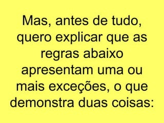 Mas, antes de tudo, quero explicar que as regras abaixo apresentam uma ou mais exceções, o que demonstra duas coisas: 