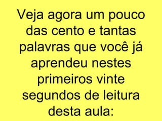 Veja agora um pouco das cento e tantas palavras que você já aprendeu nestes primeiros vinte segundos de leitura desta aula: 