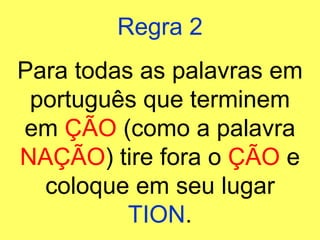 Regra 2 Para todas as palavras em português que terminem em  ÇÃO  (como a palavra  NAÇÃO ) tire fora o  ÇÃO  e coloque em seu lugar  TION . 