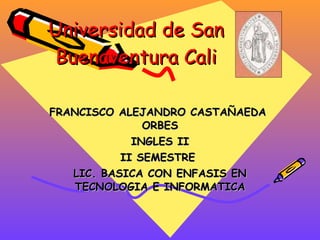 Universidad de San Buenaventura Cali FRANCISCO ALEJANDRO CASTAÑAEDA  ORBES INGLES II II SEMESTRE  LIC. BASICA CON ENFASIS EN TECNOLOGIA E INFORMATICA 