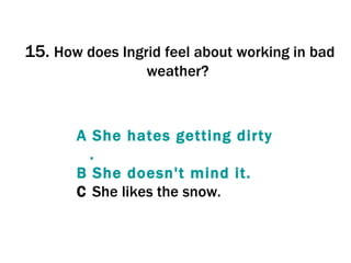 15.  How does Ingrid feel about working in bad weather?  A  She   hates   getting   dirty . B  She   doesn't   mind   it . C  She likes the snow. 