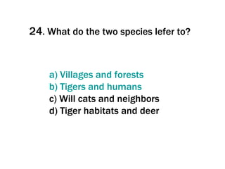 24 . What do the two species lefer to? a)  Villages   and   forests b) Tigers  and   humans c) Will cats and neighbors d) Tiger habitats and deer 