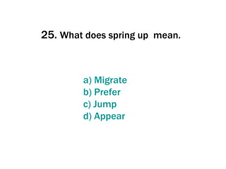 25.  What does spring up  mean.   a)  Migrate b)  Prefer c)  Jump d)  Appear 