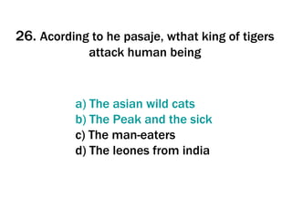 26.  Acording to he pasaje, wthat king of tigers attack human being a)  The   asian   wild   cats b)  The  Peak  and   the   sick c) The man-eaters d) The leones from india 