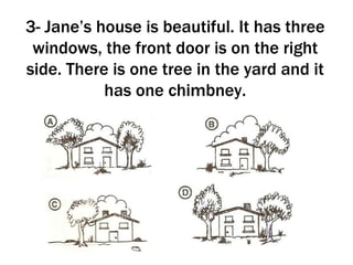 3- Jane’s house is beautiful. It has three windows, the front door is on the right side. There is one tree in the yard and it has one chimbney. 