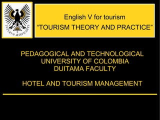 PEDAGOGICAL AND TECHNOLOGICAL UNIVERSITY OF COLOMBIA DUITAMA FACULTY HOTEL AND TOURISM MANAGEMENT English V for tourism “TOURISM THEORY AND PRACTICE” 