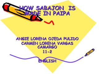 HOW SABAJON  IS MADE IN PAIPA ANGIE LORENA OJEDA PULIDO CARMEN LORENA VARGAS CAMARGO 11-2 ENGLISH 