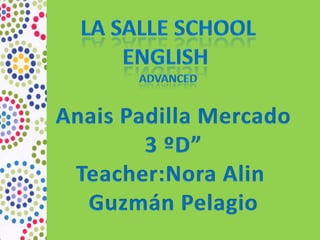 La salleSchool English Advanced Anais Padilla Mercado 3 ºD” Teacher:NoraAlin Guzmán Pelagio 