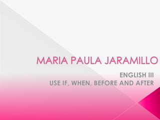 MARIA PAULA JARAMILLO ENGLISH III USE IF, WHEN, BEFORE AND AFTER  