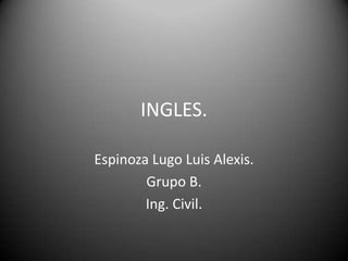 INGLES. Espinoza Lugo Luis Alexis. Grupo B. Ing. Civil. 