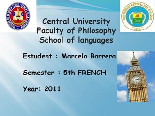 Central University Faculty of Philosophy School of languages Estudent : Marcelo Barrera Semester : 5th FRENCH Year: 2011 