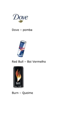 Dove – pomba




Red Bull – Boi Vermelho




Burn – Queime
 
