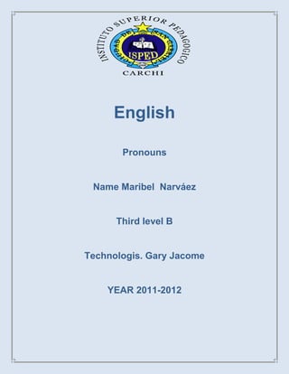 English

       Pronouns


 Name Maribel Narváez


      Third level B


Technologis. Gary Jacome


    YEAR 2011-2012
 