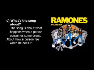 c) What's the song about? The song is about what happens when a person consumes some drugs. About how a person feel when he does it. 