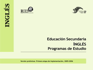 INGLÉS




                                        Educación Secundaria
                                                     INGLÉS
                                        Programas de Estudio


         Versión preliminar. Primera etapa de implementación, 2005-2006
 