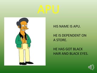 APU
HIS NAME IS APU.
HE IS DEPENDENT ON
A STORE.
HE HAS GOT BLACK
HAIR AND BLACK EYES.