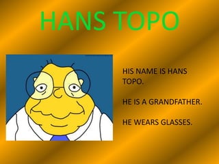 HANS TOPO
HIS NAME IS HANS
TOPO.
HE IS A GRANDFATHER.
HE WEARS GLASSES.