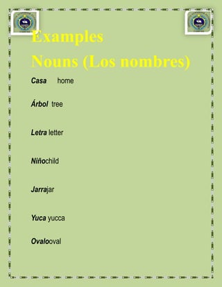 Examples
Nouns (Los nombres)
Casa       home

Árbol tree


Letra letter


Niñochild


Jarrajar


Yuca yucca

Ovalooval
 