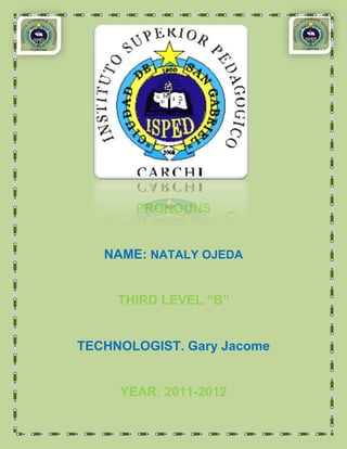 PRONOUNS


   NAME: NATALY OJEDA


     THIRD LEVEL “B”


TECHNOLOGIST. Gary Jacome


     YEAR: 2011-2012
 
