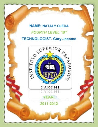 NAME: NATALY OJEDA
    FOURTH LEVEL “B”
TECHNOLOGIST. Gary Jacome




         YEAR:
        2011-2012
 
