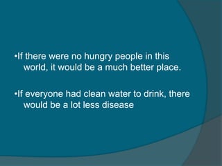 •If there were no hungry people in this
   world, it would be a much better place.

•If everyone had clean water to drink, there
   would be a lot less disease
 