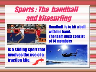 Sports : The handball
      and kitesurfing
                          Handball is to hit a ball
                          with his hand.
                          The team must consist
                          of 14 members

Is a sliding sport that
involves the use of a
traction kite.
 
