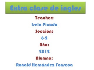 Extra clase de ingles
          Teacher:
        Isela Picado
          Sección:
             6-2
            Año:
            2012
          Alumno:
 Ronald Hernández Fonseca
 