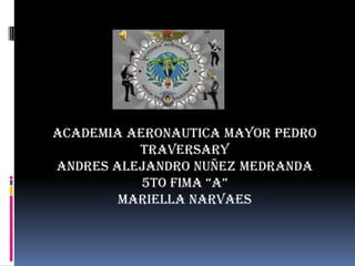 +




ACADEMIA AERONAUTICA MAYOR PEDRO
          TRAVERSARY
ANDRES ALEJANDRO NUÑEZ MEDRANDA
           5TO FIMA “A”
        MARIELLA NARVAES
 