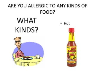ARE YOU ALLERGIC TO ANY KINDS OF
             FOOD?
  WHAT               ? Hot
  KINDS?               sauce
 