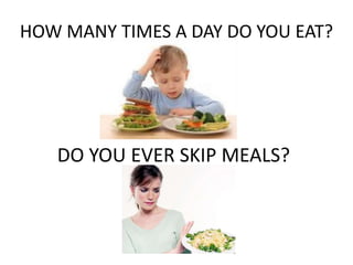 HOW MANY TIMES A DAY DO YOU EAT?




   DO YOU EVER SKIP MEALS?
 
