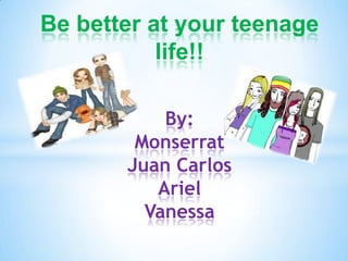 Be better at your teenage
           life!!

           By:
        Monserrat
       Juan Carlos
          Ariel
         Vanessa
 