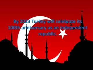 By 2023 Turkey will celebrate its
100th anniversary as an independent
             republic.
 
