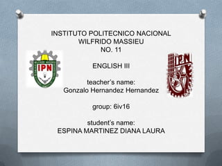 INSTITUTO POLITECNICO NACIONAL
       WILFRIDO MASSIEU
             NO. 11

           ENGLISH III

          teacher’s name:
   Gonzalo Hernandez Hernandez

           group: 6iv16

         student’s name:
 ESPINA MARTINEZ DIANA LAURA
 