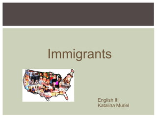 Immigrants


       English III
       Katalina Muriel
 