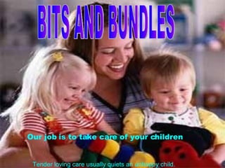 BITS AND BUNDLES Our job is to take care of your children  Tender loving care usually quiets an unhappy child.  