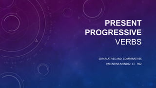 PRESENT
PROGRESSIVE
      VERBS
  SUPERLATIVES AND COMPARATIVES
      VALENTINA MENDEZ J.T. 902
 