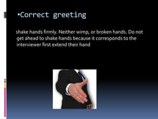 •Correct greeting

shake hands firmly. Neither wimp, or broken hands. Do not
get ahead to shake hands because it corresponds to the
interviewer first extend their hand
 