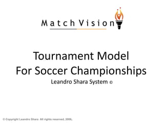 Tournament Model
For Soccer Championships
Leandro Shara System ©
© Copyright Leandro Shara All rights reserved, 2006.
 
