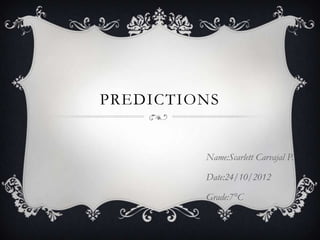 PREDICTIONS
Name:Scarlett Carvajal P.
Date:24/10/2012
Grade:7°C
 