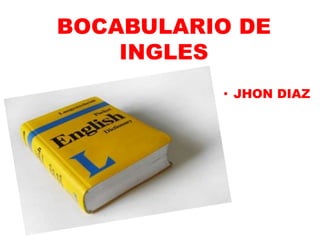 BOCABULARIO DE
INGLES
• JHON DIAZ
 