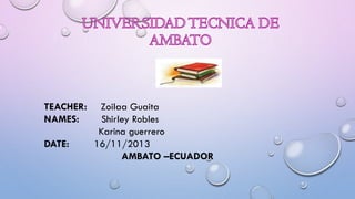 TEACHER:
NAMES:
DATE:

Zoilaa Guaita
Shirley Robles
Karina guerrero
16/11/2013
AMBATO –ECUADOR

 