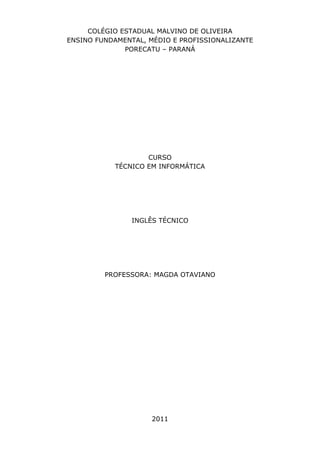 COLÉGIO ESTADUAL MALVINO DE OLIVEIRA
ENSINO FUNDAMENTAL, MÉDIO E PROFISSIONALIZANTE
PORECATU – PARANÁ

CURSO
TÉCNICO EM INFORMÁTICA

INGLÊS TÉCNICO

PROFESSORA: MAGDA OTAVIANO

2011

 