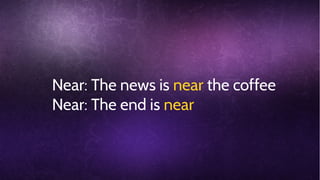 Near: The news is near the coffee
Near: The end is near

 