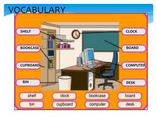 VOCABULARY
SHELF

CLOCK

BOOKCASE

BOARD

CUPBOARD

COMPUTER

BIN

DESK

 