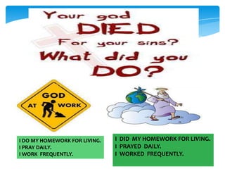 I DO MY HOMEWORK FOR LIVING.
I PRAY DAILY.
I WORK FREQUENTLY.

I DID MY HOMEWORK FOR LIVING.
I PRAYED DAILY.
I WORKED FREQUENTLY.

 