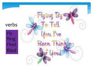 verbs
Fly
fling
Flied

flied

 