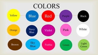 COLORS
Yellow

Blue


Red

Purple

Black

Orange

Navy
Blue

Violet

Pink

White

Green

Light
Green

Brown

Sky
Blue

Fushia

 
