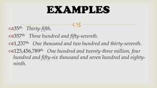 EXAMPLES


Thirty-fifth.
357th Three hundred and fifty-seventh.
1,237th One thousand and two hundred and thirty-seventh.
123,456,789th One hundred and twenty-three million, four
hundred and fifty-six thousand and seven hundred and eightyninth.
35th

 