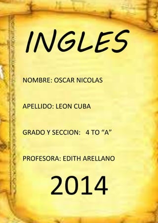 INGLES
NOMBRE: OSCAR NICOLAS
APELLIDO: LEON CUBA
GRADO Y SECCION: 4 TO “A”
PROFESORA: EDITH ARELLANO
2014
 